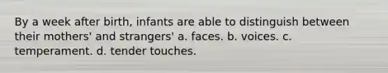 By a week after birth, infants are able to distinguish between their mothers' and strangers' a. faces. b. voices. c. temperament. d. tender touches.