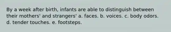 By a week after birth, infants are able to distinguish between their mothers' and strangers' a. faces. b. voices. c. body odors. d. tender touches. e. footsteps.