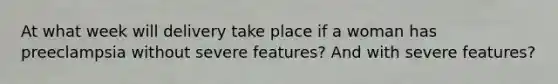 At what week will delivery take place if a woman has preeclampsia without severe features? And with severe features?
