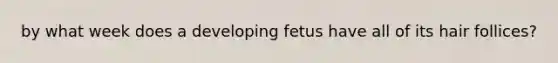 by what week does a developing fetus have all of its hair follices?