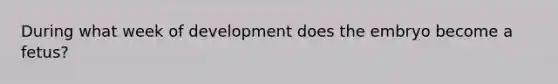 During what week of development does the embryo become a fetus?