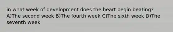 in what week of development does the heart begin beating? A)The second week B)The fourth week C)The sixth week D)The seventh week