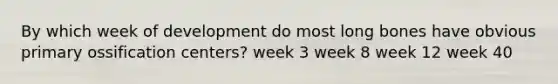 By which week of development do most long bones have obvious primary ossification centers? week 3 week 8 week 12 week 40