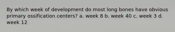 By which week of development do most long bones have obvious primary ossification centers? a. week 8 b. week 40 c. week 3 d. week 12