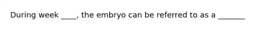 During week ____, the embryo can be referred to as a _______