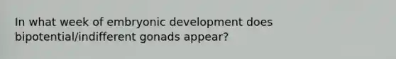 In what week of embryonic development does bipotential/indifferent gonads appear?