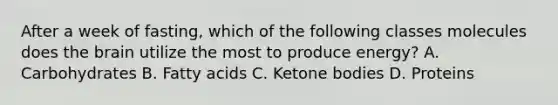 After a week of fasting, which of the following classes molecules does the brain utilize the most to produce energy? A. Carbohydrates B. Fatty acids C. Ketone bodies D. Proteins