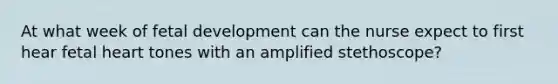 At what week of fetal development can the nurse expect to first hear fetal heart tones with an amplified stethoscope?