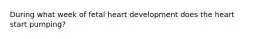 During what week of fetal heart development does the heart start pumping?