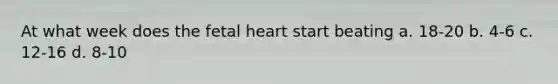 At what week does the fetal heart start beating a. 18-20 b. 4-6 c. 12-16 d. 8-10