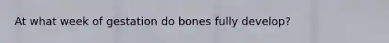 At what week of gestation do bones fully develop?