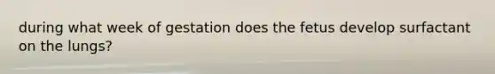 during what week of gestation does the fetus develop surfactant on the lungs?