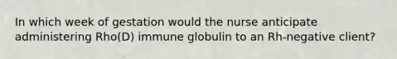 In which week of gestation would the nurse anticipate administering Rho(D) immune globulin to an Rh-negative client?