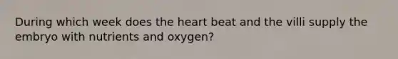 During which week does the heart beat and the villi supply the embryo with nutrients and oxygen?