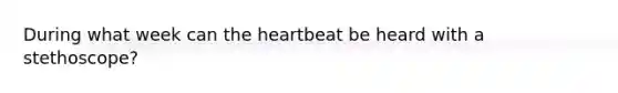 During what week can the heartbeat be heard with a stethoscope?