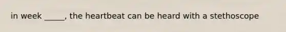 in week _____, the heartbeat can be heard with a stethoscope