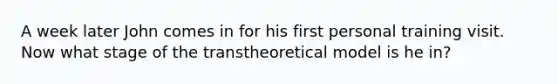 A week later John comes in for his first personal training visit. Now what stage of the transtheoretical model is he in?