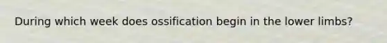 During which week does ossification begin in the lower limbs?
