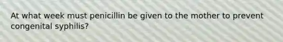 At what week must penicillin be given to the mother to prevent congenital syphilis?