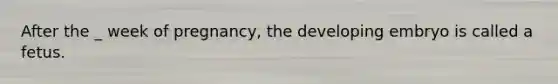 After the _ week of pregnancy, the developing embryo is called a fetus.
