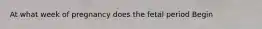 At what week of pregnancy does the fetal period Begin