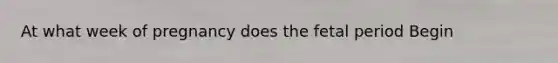 At what week of pregnancy does the fetal period Begin