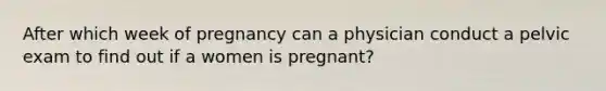 After which week of pregnancy can a physician conduct a pelvic exam to find out if a women is pregnant?