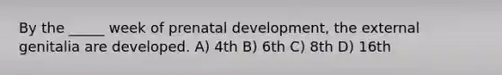 By the _____ week of prenatal development, the external genitalia are developed. A) 4th B) 6th C) 8th D) 16th