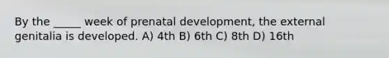 By the _____ week of prenatal development, the external genitalia is developed. A) 4th B) 6th C) 8th D) 16th