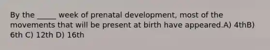 By the _____ week of prenatal development, most of the movements that will be present at birth have appeared.A) 4thB) 6th C) 12th D) 16th