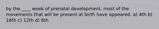 by the ____ week of prenatal development, most of the movements that will be present at birth have appeared. a) 4th b) 16th c) 12th d) 6th