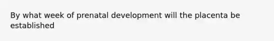 By what week of <a href='https://www.questionai.com/knowledge/kMumvNdQFH-prenatal-development' class='anchor-knowledge'>prenatal development</a> will the placenta be established