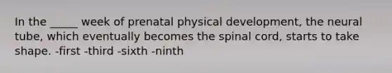 In the _____ week of prenatal physical development, the neural tube, which eventually becomes the spinal cord, starts to take shape. -first -third -sixth -ninth