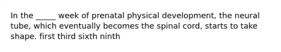 In the _____ week of prenatal physical development, the neural tube, which eventually becomes the spinal cord, starts to take shape. first third sixth ninth