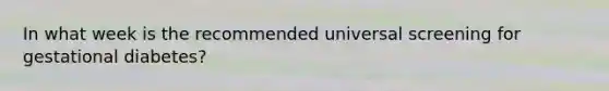 In what week is the recommended universal screening for gestational diabetes?