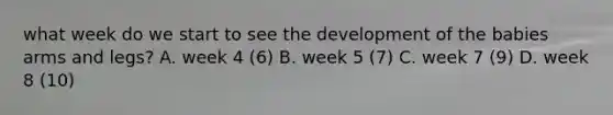 what week do we start to see the development of the babies arms and legs? A. week 4 (6) B. week 5 (7) C. week 7 (9) D. week 8 (10)