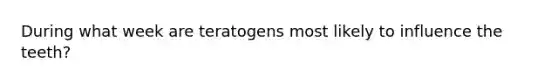 During what week are teratogens most likely to influence the teeth?