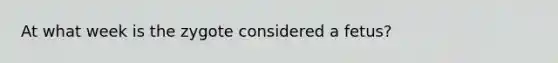 At what week is the zygote considered a fetus?