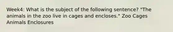 Week4: What is the subject of the following sentence? "The animals in the zoo live in cages and encloses." Zoo Cages Animals Enclosures