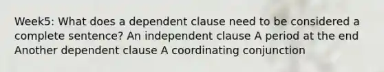 Week5: What does a dependent clause need to be considered a complete sentence? An independent clause A period at the end Another dependent clause A coordinating conjunction