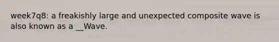 week7q8: a freakishly large and unexpected composite wave is also known as a __Wave.