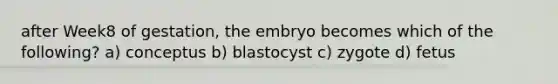 after Week8 of gestation, the embryo becomes which of the following? a) conceptus b) blastocyst c) zygote d) fetus