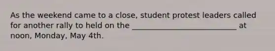 As the weekend came to a close, student protest leaders called for another rally to held on the ___________________________ at noon, Monday, May 4th.
