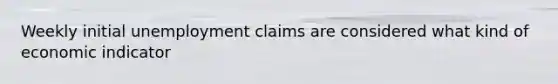 Weekly initial unemployment claims are considered what kind of economic indicator