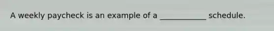A weekly paycheck is an example of a ____________ schedule.