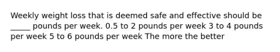 Weekly weight loss that is deemed safe and effective should be _____ pounds per week. 0.5 to 2 pounds per week 3 to 4 pounds per week 5 to 6 pounds per week The more the better