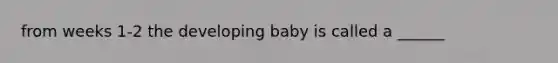 from weeks 1-2 the developing baby is called a ______