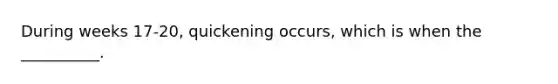 During weeks 17-20, quickening occurs, which is when the __________.