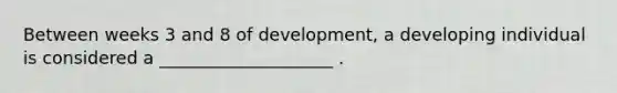 Between weeks 3 and 8 of development, a developing individual is considered a ____________________ .