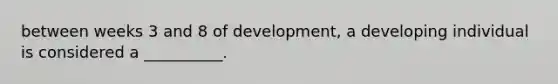 between weeks 3 and 8 of development, a developing individual is considered a __________.